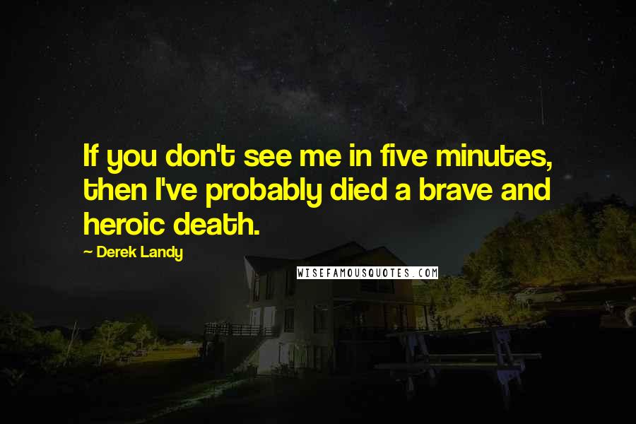 Derek Landy Quotes: If you don't see me in five minutes, then I've probably died a brave and heroic death.