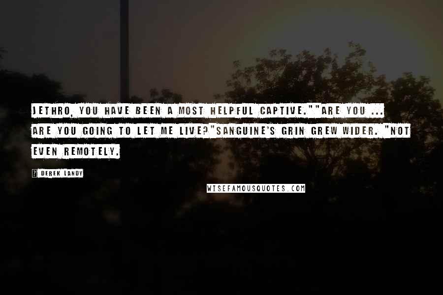 Derek Landy Quotes: Jethro, you have been a most helpful captive.""Are you ... are you going to let me live?"Sanguine's grin grew wider. "Not even remotely.