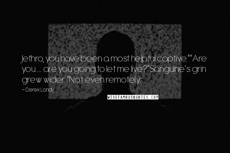 Derek Landy Quotes: Jethro, you have been a most helpful captive.""Are you ... are you going to let me live?"Sanguine's grin grew wider. "Not even remotely.