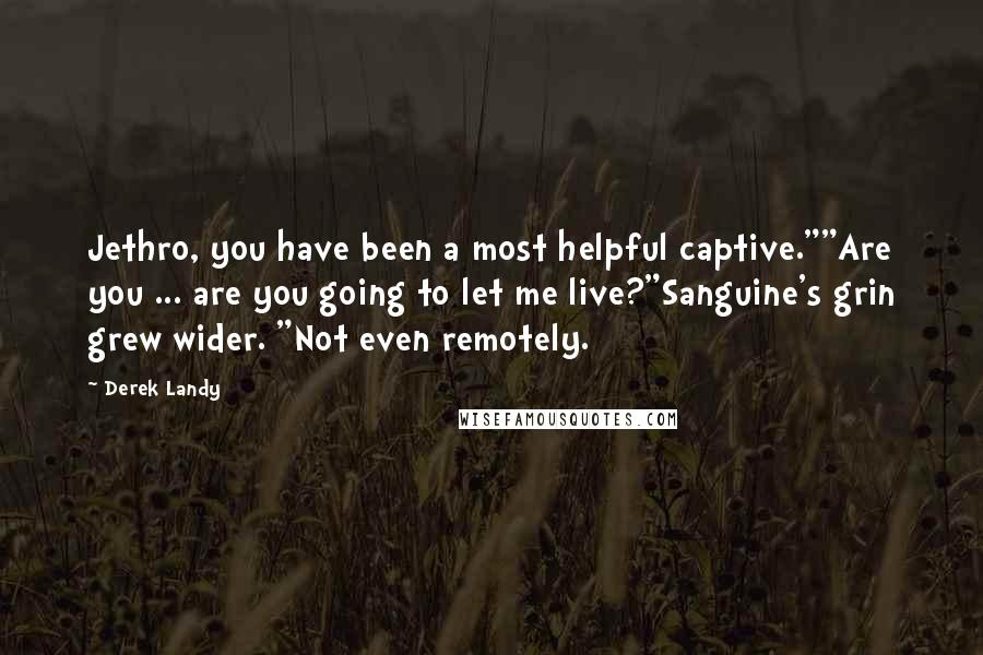 Derek Landy Quotes: Jethro, you have been a most helpful captive.""Are you ... are you going to let me live?"Sanguine's grin grew wider. "Not even remotely.