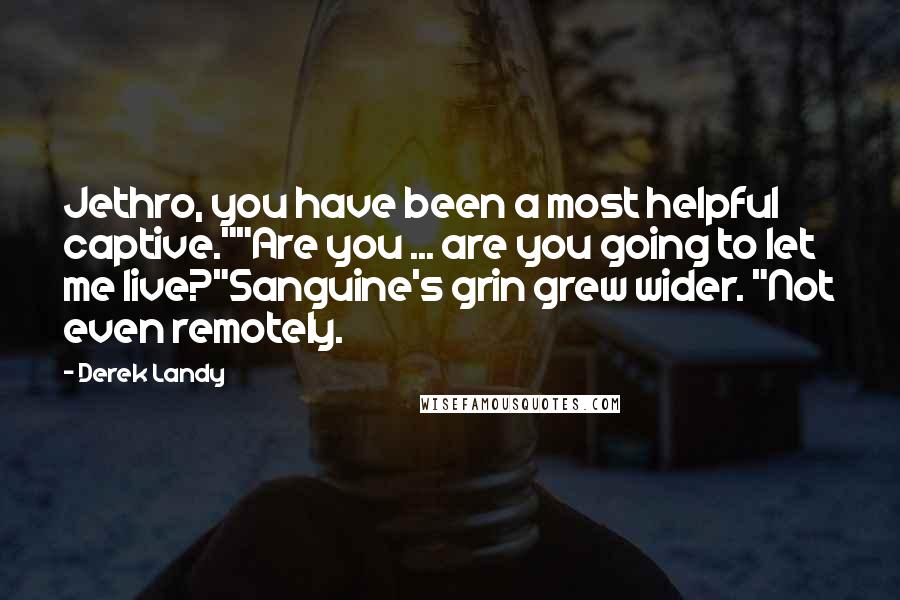 Derek Landy Quotes: Jethro, you have been a most helpful captive.""Are you ... are you going to let me live?"Sanguine's grin grew wider. "Not even remotely.