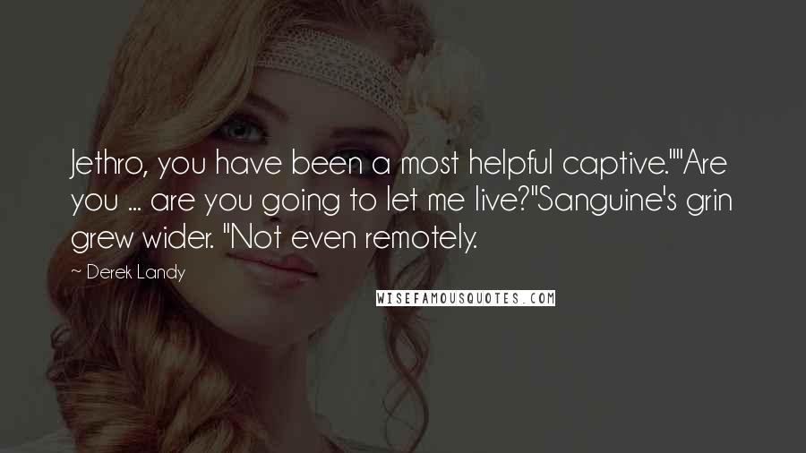 Derek Landy Quotes: Jethro, you have been a most helpful captive.""Are you ... are you going to let me live?"Sanguine's grin grew wider. "Not even remotely.