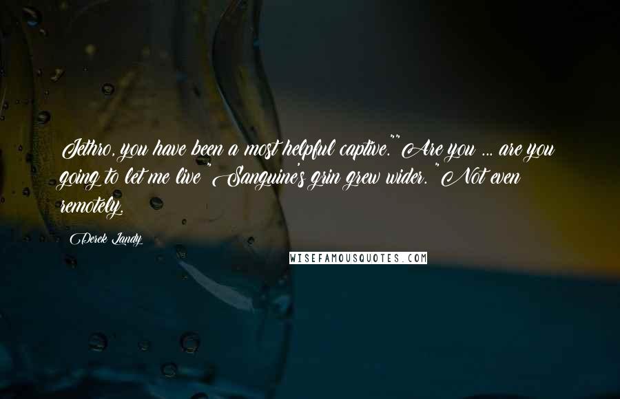 Derek Landy Quotes: Jethro, you have been a most helpful captive.""Are you ... are you going to let me live?"Sanguine's grin grew wider. "Not even remotely.