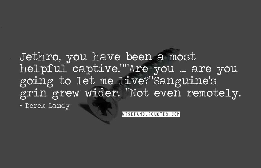 Derek Landy Quotes: Jethro, you have been a most helpful captive.""Are you ... are you going to let me live?"Sanguine's grin grew wider. "Not even remotely.