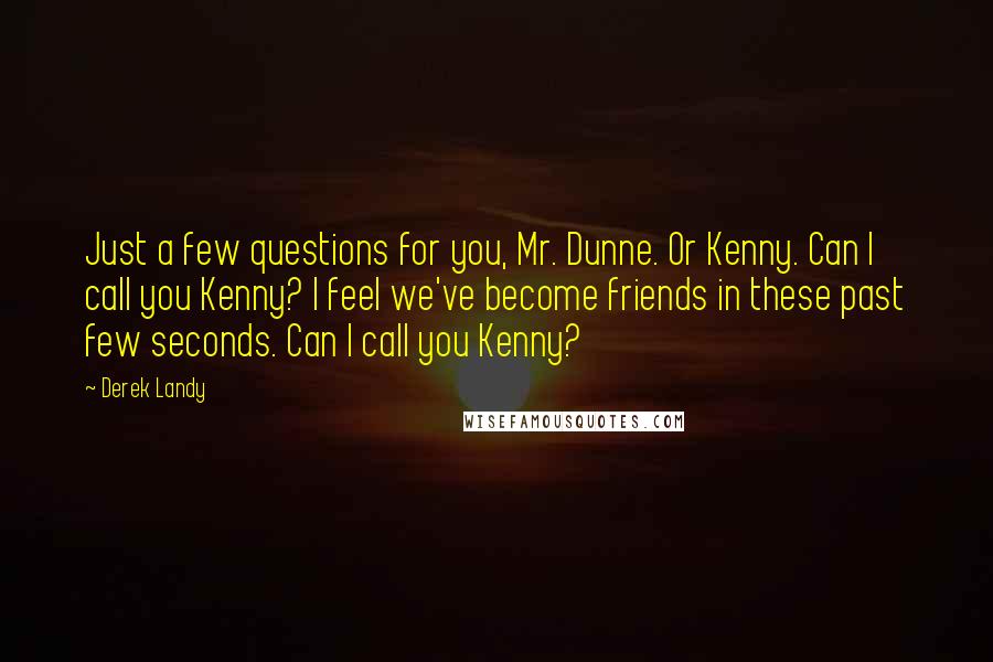 Derek Landy Quotes: Just a few questions for you, Mr. Dunne. Or Kenny. Can I call you Kenny? I feel we've become friends in these past few seconds. Can I call you Kenny?