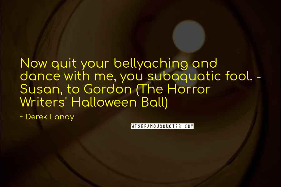 Derek Landy Quotes: Now quit your bellyaching and dance with me, you subaquatic fool. - Susan, to Gordon (The Horror Writers' Halloween Ball)