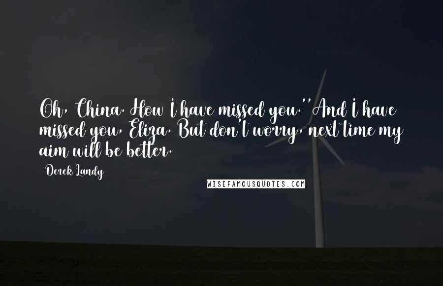 Derek Landy Quotes: Oh, China. How I have missed you.''And I have missed you, Eliza. But don't worry, next time my aim will be better.