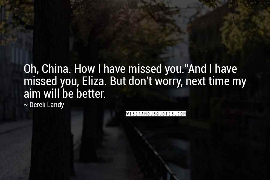 Derek Landy Quotes: Oh, China. How I have missed you.''And I have missed you, Eliza. But don't worry, next time my aim will be better.