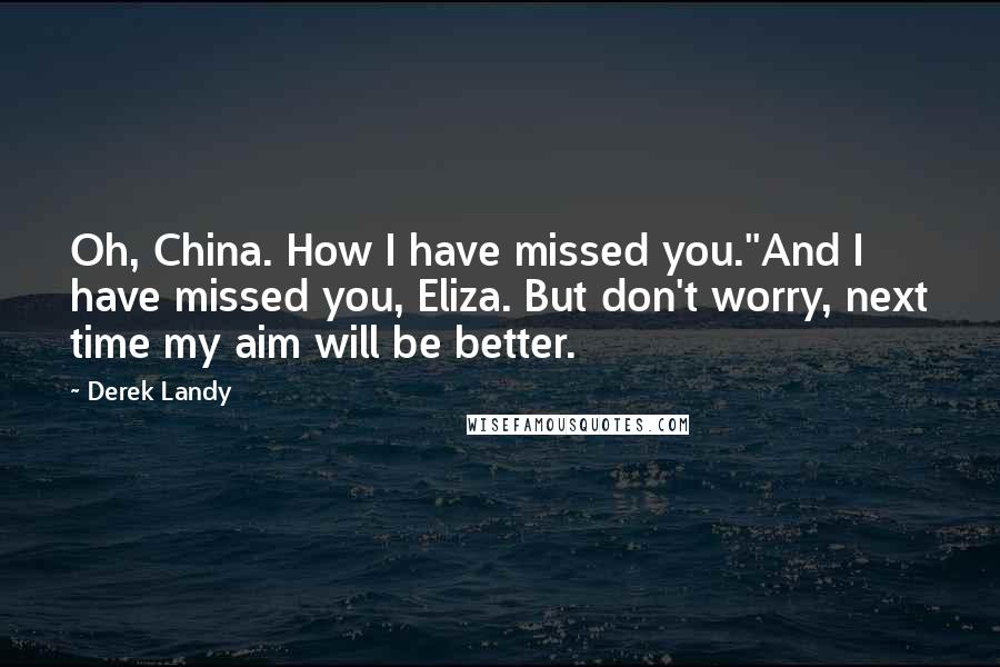 Derek Landy Quotes: Oh, China. How I have missed you.''And I have missed you, Eliza. But don't worry, next time my aim will be better.