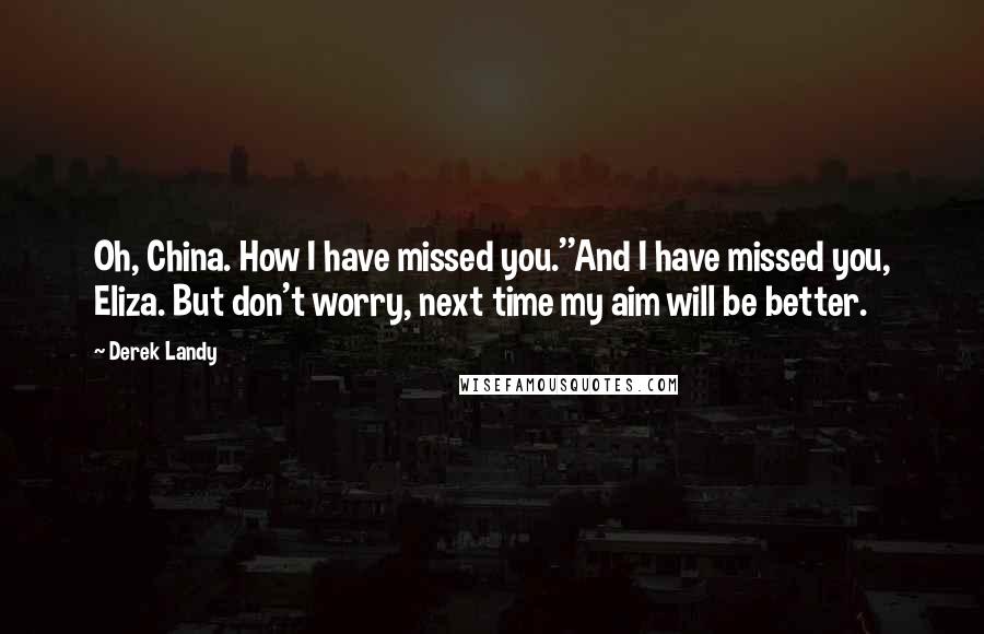 Derek Landy Quotes: Oh, China. How I have missed you.''And I have missed you, Eliza. But don't worry, next time my aim will be better.