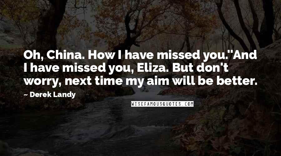 Derek Landy Quotes: Oh, China. How I have missed you.''And I have missed you, Eliza. But don't worry, next time my aim will be better.