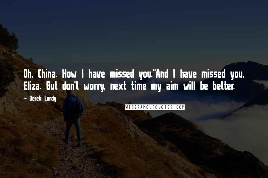 Derek Landy Quotes: Oh, China. How I have missed you.''And I have missed you, Eliza. But don't worry, next time my aim will be better.