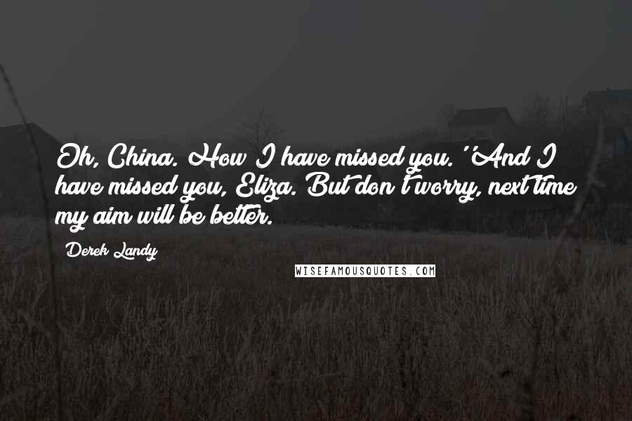 Derek Landy Quotes: Oh, China. How I have missed you.''And I have missed you, Eliza. But don't worry, next time my aim will be better.