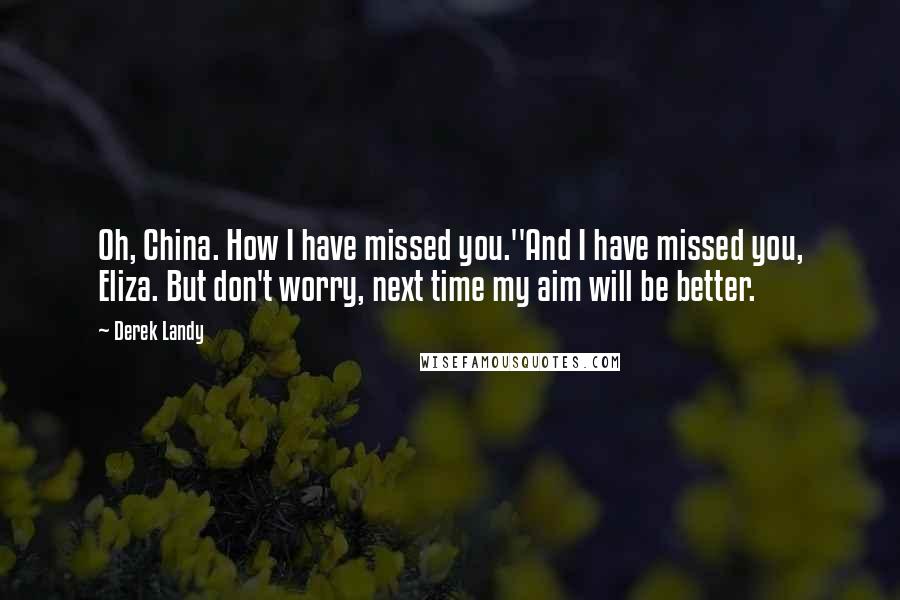 Derek Landy Quotes: Oh, China. How I have missed you.''And I have missed you, Eliza. But don't worry, next time my aim will be better.