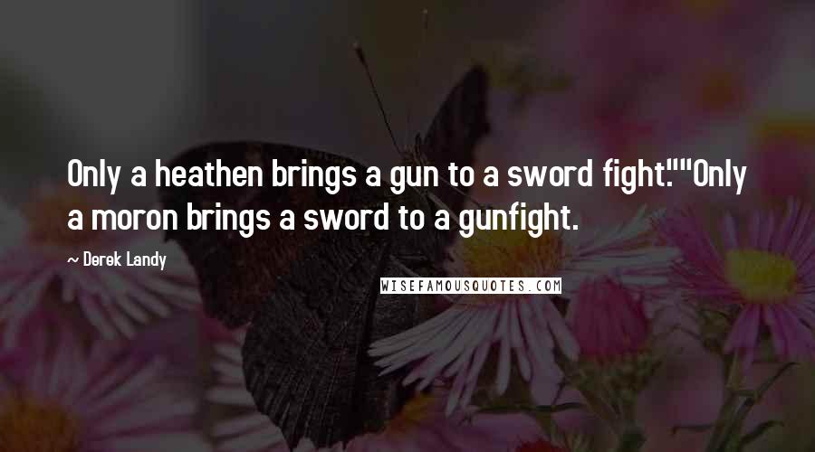 Derek Landy Quotes: Only a heathen brings a gun to a sword fight.""Only a moron brings a sword to a gunfight.