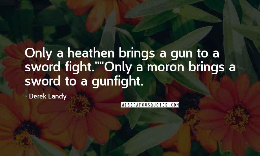 Derek Landy Quotes: Only a heathen brings a gun to a sword fight.""Only a moron brings a sword to a gunfight.
