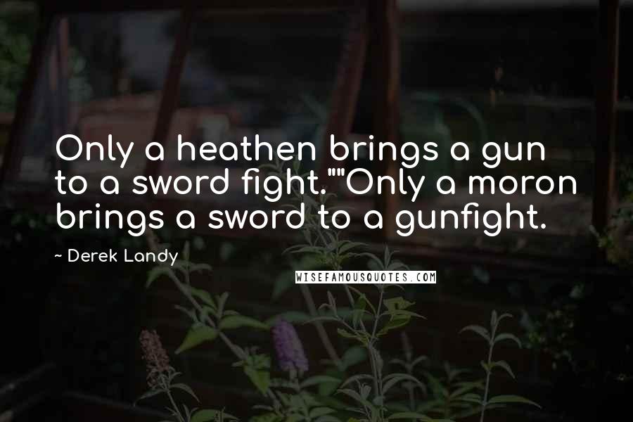 Derek Landy Quotes: Only a heathen brings a gun to a sword fight.""Only a moron brings a sword to a gunfight.