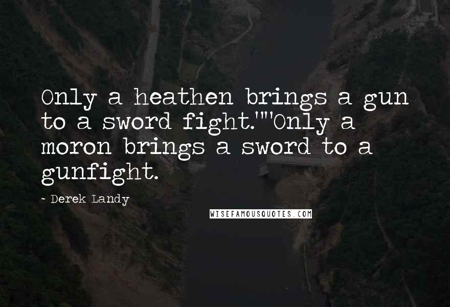 Derek Landy Quotes: Only a heathen brings a gun to a sword fight.""Only a moron brings a sword to a gunfight.