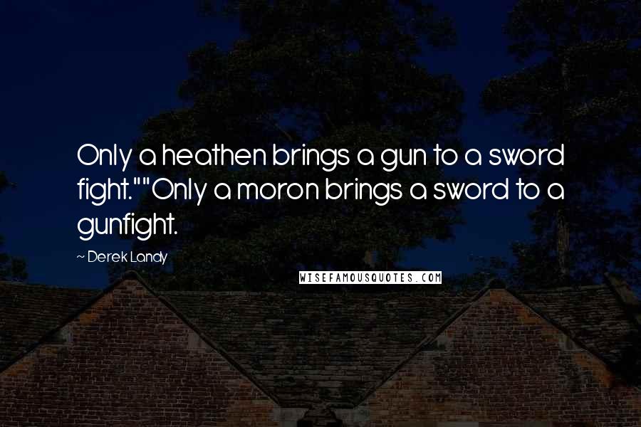 Derek Landy Quotes: Only a heathen brings a gun to a sword fight.""Only a moron brings a sword to a gunfight.