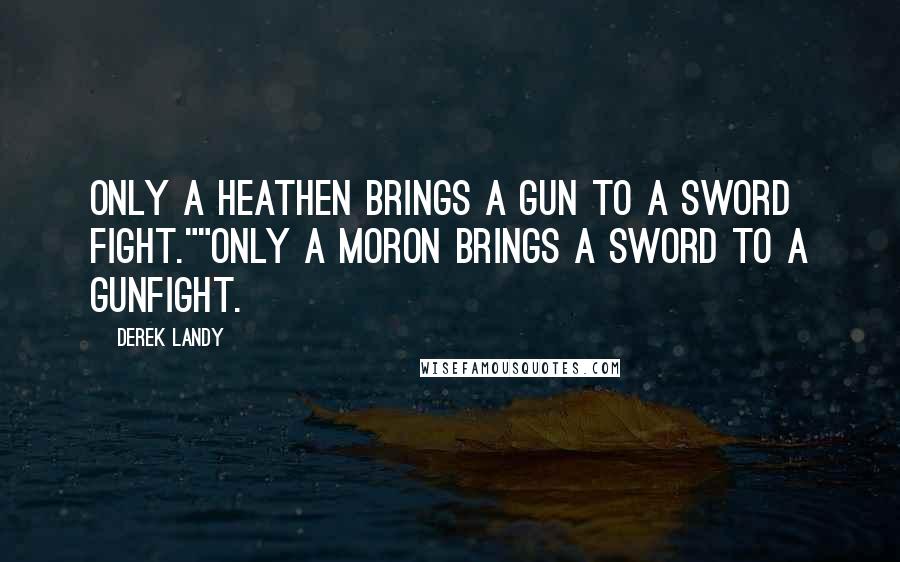 Derek Landy Quotes: Only a heathen brings a gun to a sword fight.""Only a moron brings a sword to a gunfight.