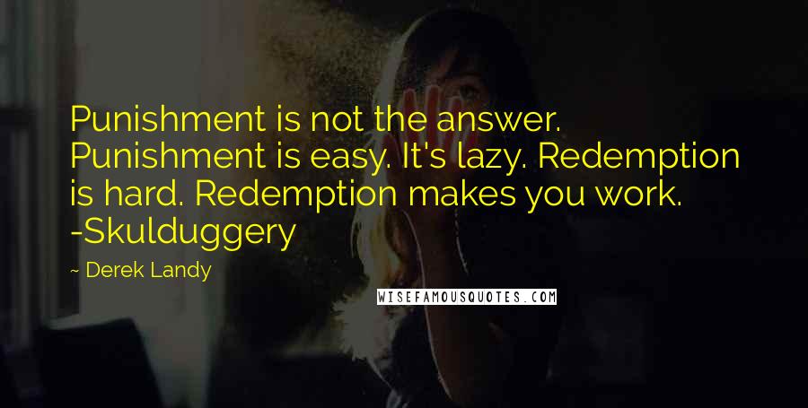 Derek Landy Quotes: Punishment is not the answer. Punishment is easy. It's lazy. Redemption is hard. Redemption makes you work. -Skulduggery