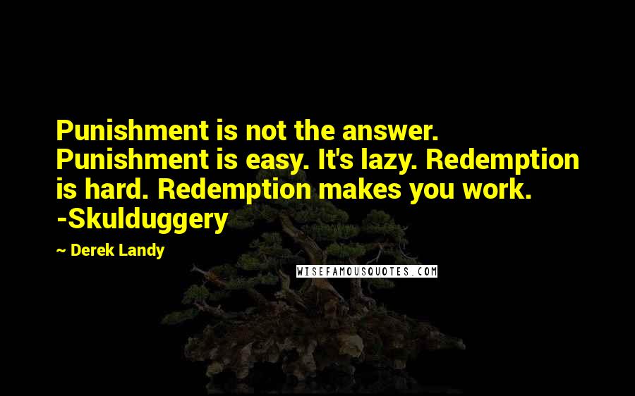 Derek Landy Quotes: Punishment is not the answer. Punishment is easy. It's lazy. Redemption is hard. Redemption makes you work. -Skulduggery