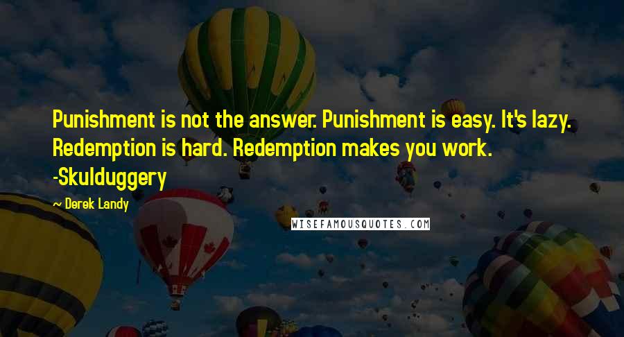Derek Landy Quotes: Punishment is not the answer. Punishment is easy. It's lazy. Redemption is hard. Redemption makes you work. -Skulduggery