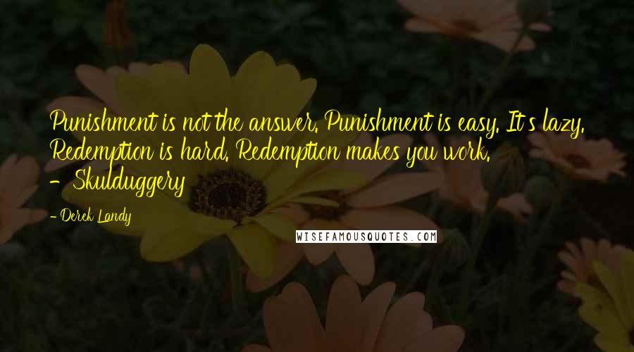 Derek Landy Quotes: Punishment is not the answer. Punishment is easy. It's lazy. Redemption is hard. Redemption makes you work. -Skulduggery