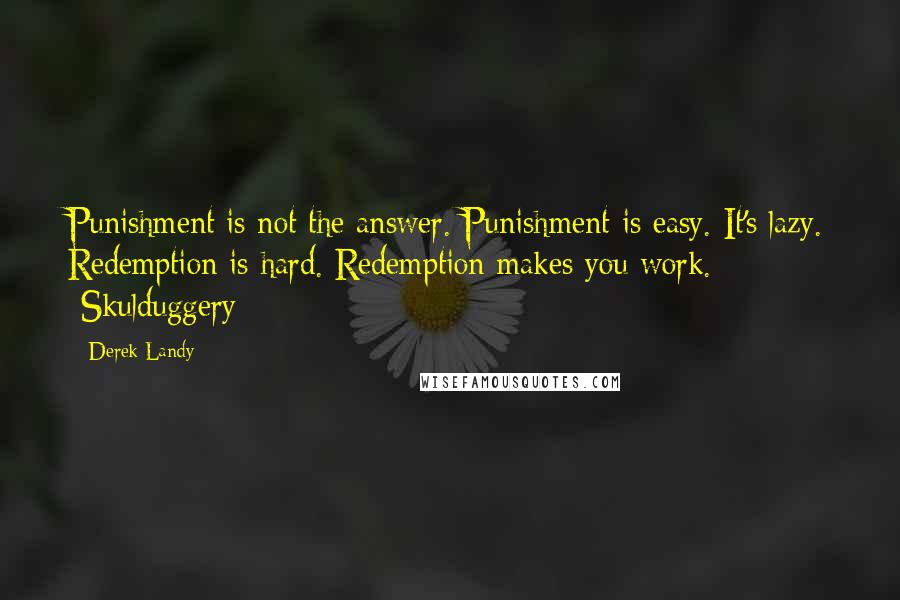 Derek Landy Quotes: Punishment is not the answer. Punishment is easy. It's lazy. Redemption is hard. Redemption makes you work. -Skulduggery