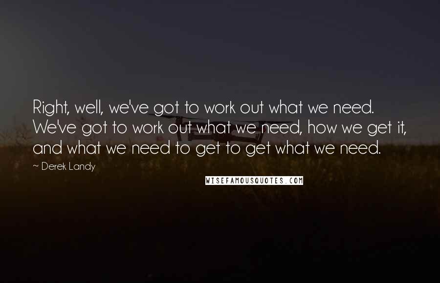 Derek Landy Quotes: Right, well, we've got to work out what we need. We've got to work out what we need, how we get it, and what we need to get to get what we need.