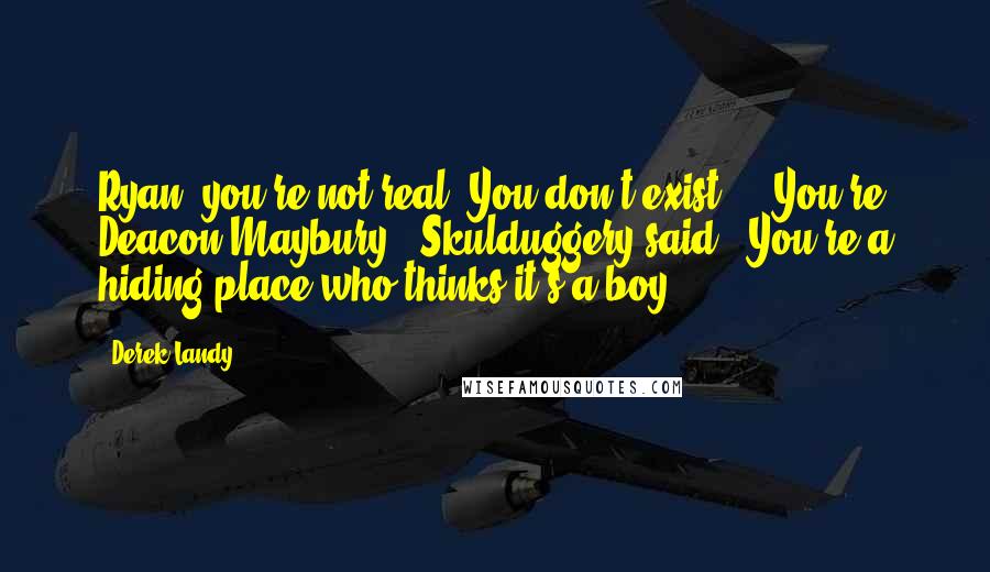 Derek Landy Quotes: Ryan, you're not real. You don't exist ... You're Deacon Maybury," Skulduggery said. "You're a hiding place who thinks it's a boy.