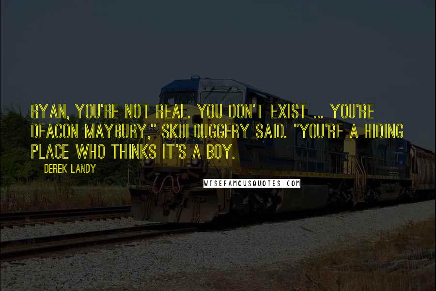 Derek Landy Quotes: Ryan, you're not real. You don't exist ... You're Deacon Maybury," Skulduggery said. "You're a hiding place who thinks it's a boy.