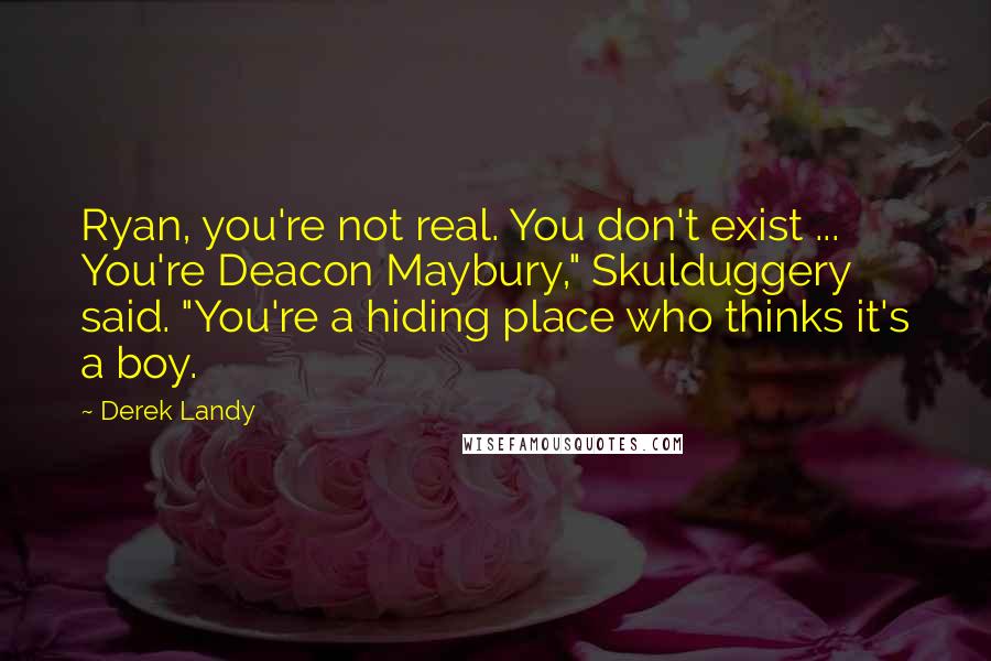 Derek Landy Quotes: Ryan, you're not real. You don't exist ... You're Deacon Maybury," Skulduggery said. "You're a hiding place who thinks it's a boy.