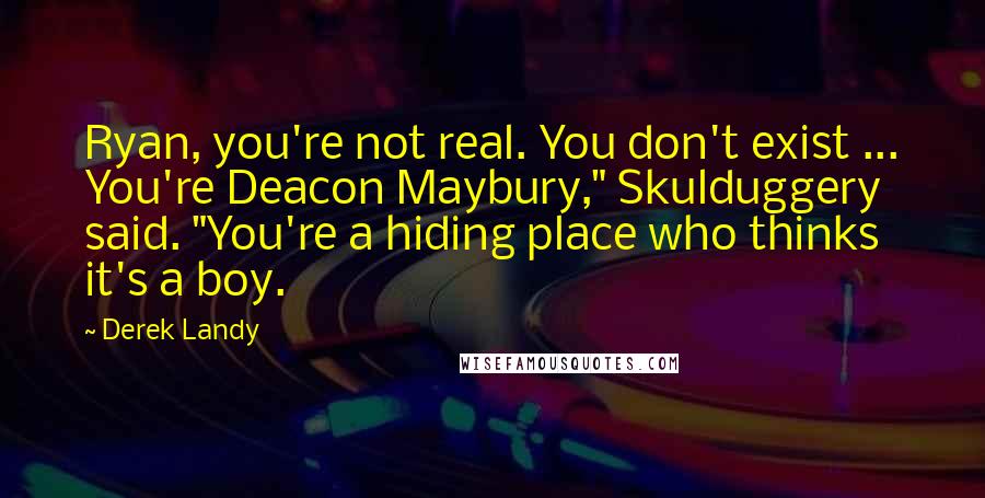 Derek Landy Quotes: Ryan, you're not real. You don't exist ... You're Deacon Maybury," Skulduggery said. "You're a hiding place who thinks it's a boy.