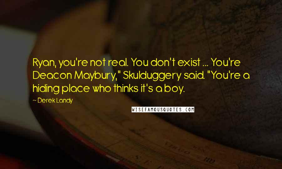 Derek Landy Quotes: Ryan, you're not real. You don't exist ... You're Deacon Maybury," Skulduggery said. "You're a hiding place who thinks it's a boy.