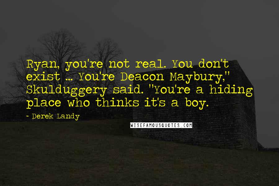 Derek Landy Quotes: Ryan, you're not real. You don't exist ... You're Deacon Maybury," Skulduggery said. "You're a hiding place who thinks it's a boy.