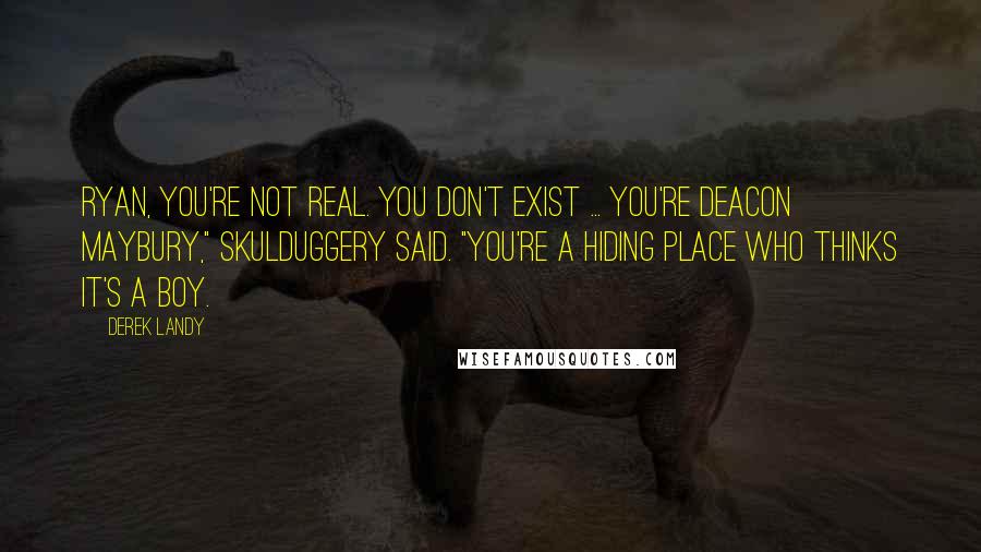 Derek Landy Quotes: Ryan, you're not real. You don't exist ... You're Deacon Maybury," Skulduggery said. "You're a hiding place who thinks it's a boy.