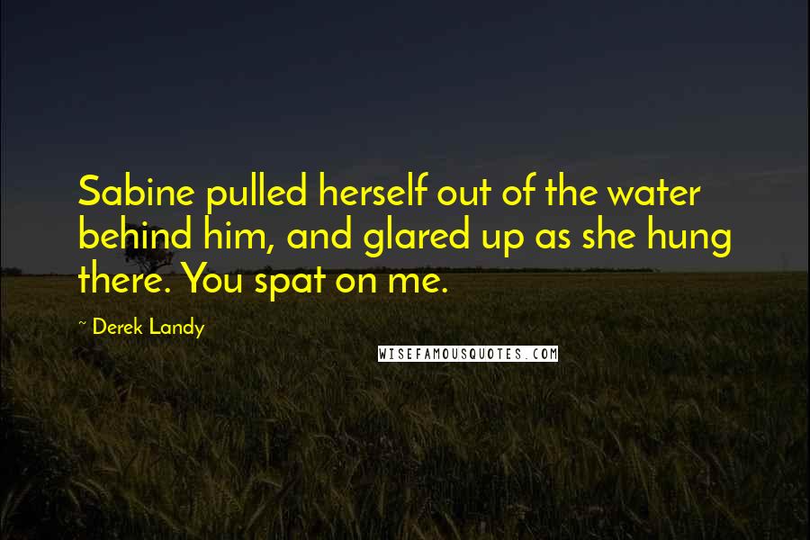 Derek Landy Quotes: Sabine pulled herself out of the water behind him, and glared up as she hung there. You spat on me.
