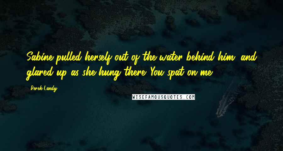 Derek Landy Quotes: Sabine pulled herself out of the water behind him, and glared up as she hung there. You spat on me.