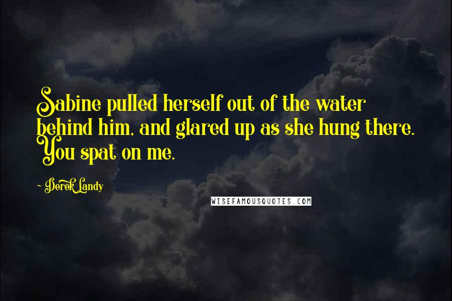 Derek Landy Quotes: Sabine pulled herself out of the water behind him, and glared up as she hung there. You spat on me.