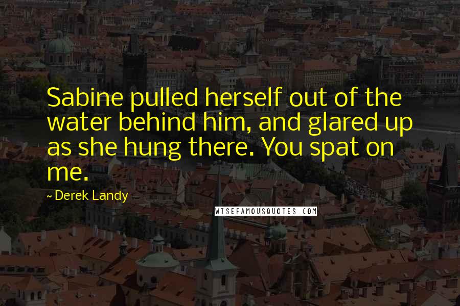 Derek Landy Quotes: Sabine pulled herself out of the water behind him, and glared up as she hung there. You spat on me.