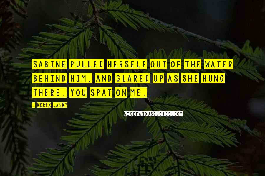 Derek Landy Quotes: Sabine pulled herself out of the water behind him, and glared up as she hung there. You spat on me.