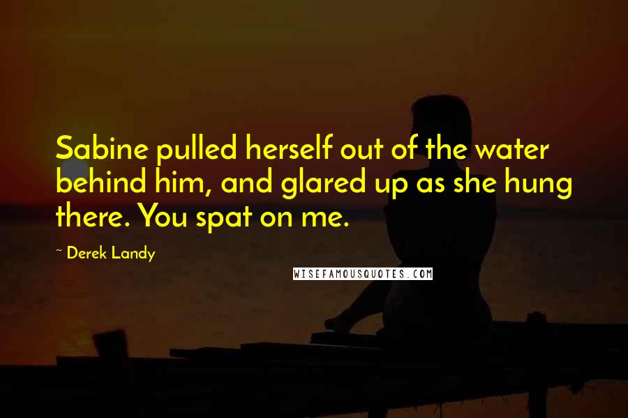 Derek Landy Quotes: Sabine pulled herself out of the water behind him, and glared up as she hung there. You spat on me.