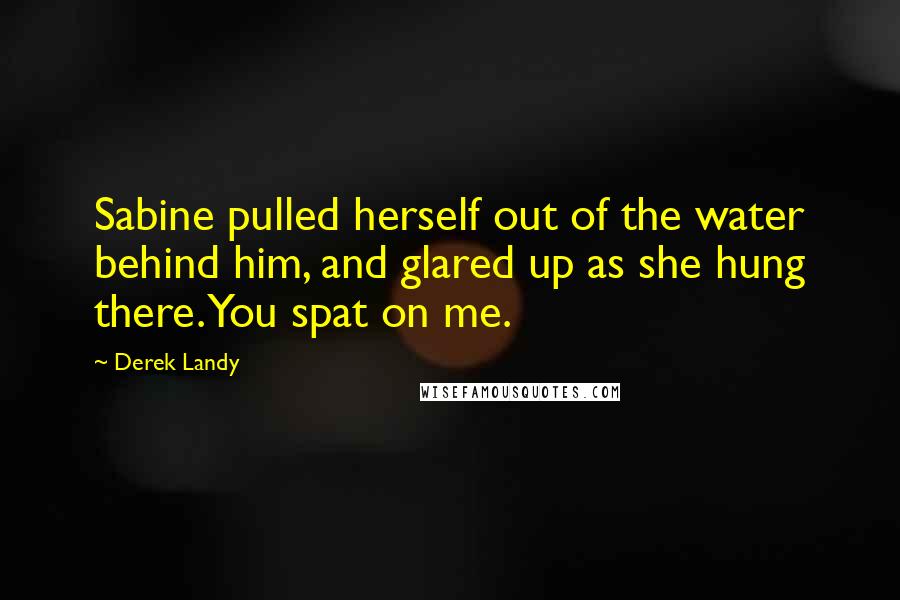 Derek Landy Quotes: Sabine pulled herself out of the water behind him, and glared up as she hung there. You spat on me.