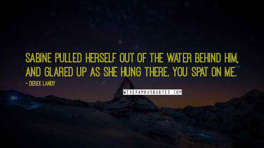 Derek Landy Quotes: Sabine pulled herself out of the water behind him, and glared up as she hung there. You spat on me.