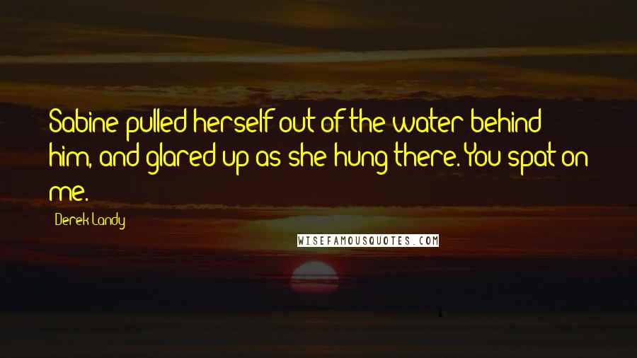 Derek Landy Quotes: Sabine pulled herself out of the water behind him, and glared up as she hung there. You spat on me.