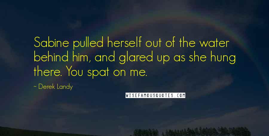 Derek Landy Quotes: Sabine pulled herself out of the water behind him, and glared up as she hung there. You spat on me.