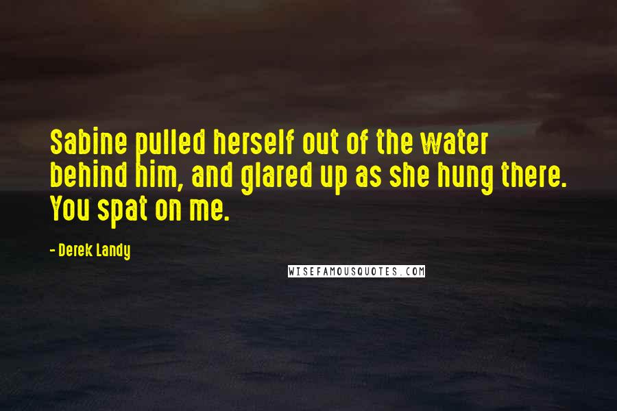 Derek Landy Quotes: Sabine pulled herself out of the water behind him, and glared up as she hung there. You spat on me.