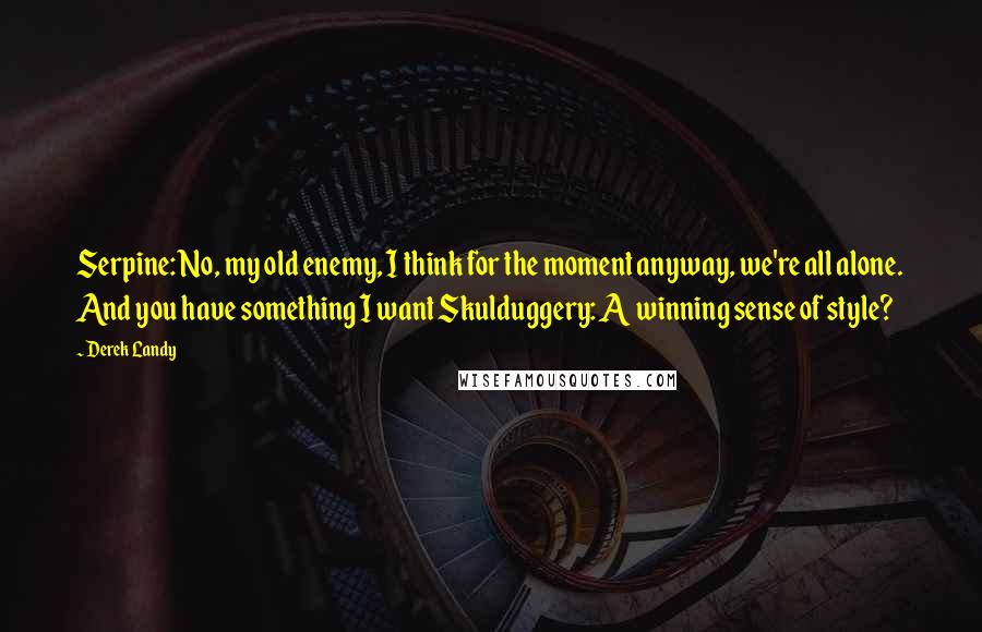 Derek Landy Quotes: Serpine: No, my old enemy, I think for the moment anyway, we're all alone. And you have something I want Skulduggery: A winning sense of style?