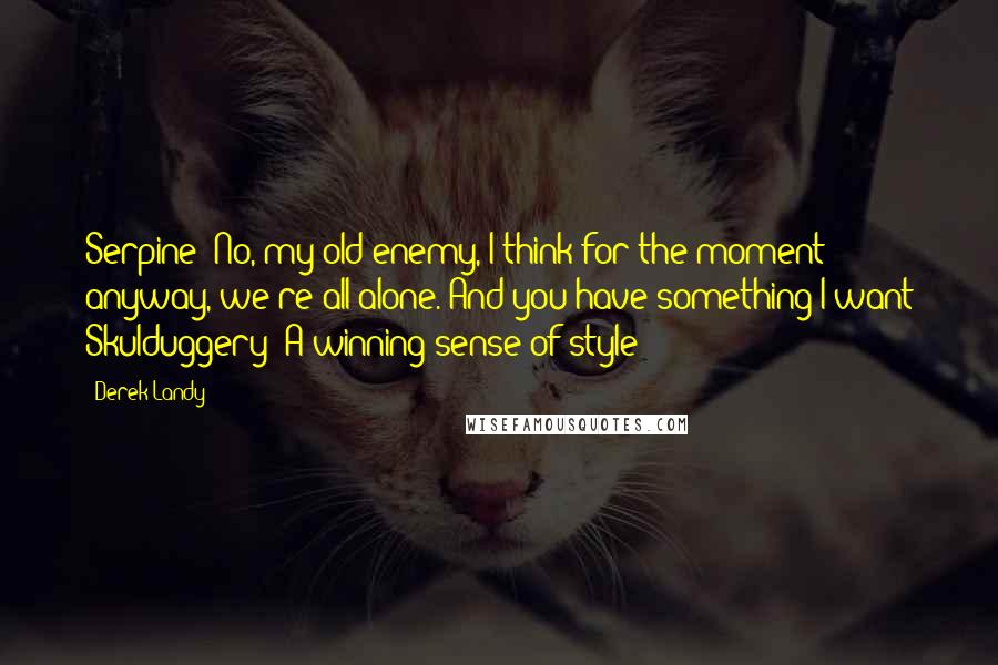 Derek Landy Quotes: Serpine: No, my old enemy, I think for the moment anyway, we're all alone. And you have something I want Skulduggery: A winning sense of style?